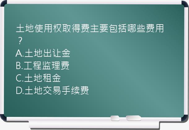 土地使用权取得费主要包括哪些费用？