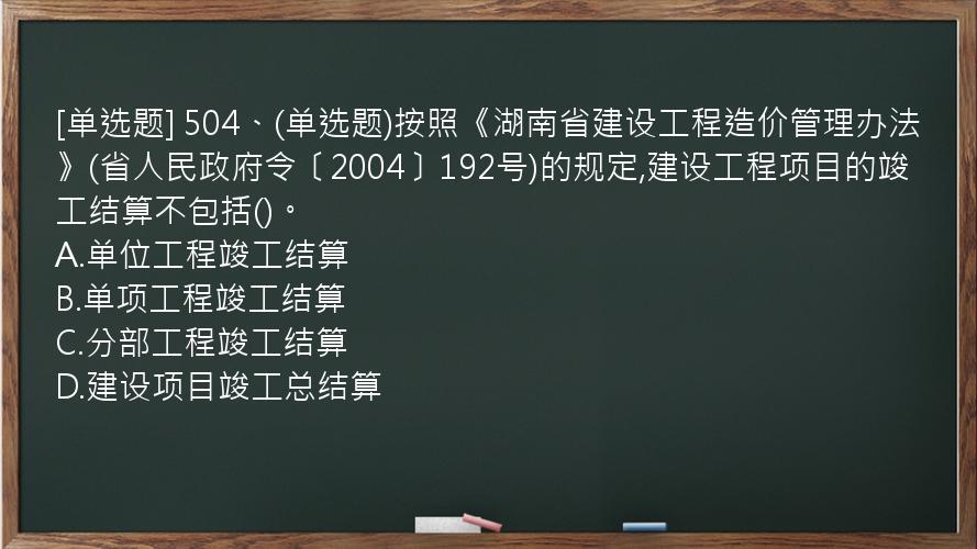 [单选题] 504、(单选题)按照《湖南省建设工程造价管理办法》(省人民政府令〔2004〕192号)的规定,建设工程项目的竣工结算不包括()。