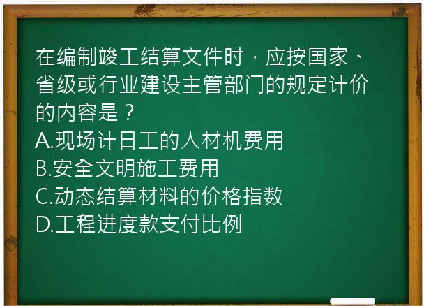 在编制竣工结算文件时，应按国家、省级或行业建设主管部门的规定计价的内容是？