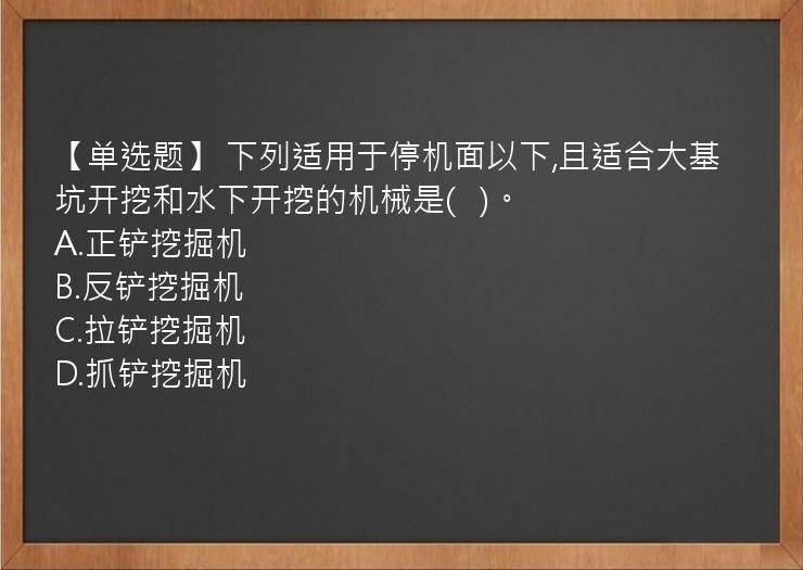 【单选题】 下列适用于停机面以下,且适合大基坑开挖和水下开挖的机械是(   )。