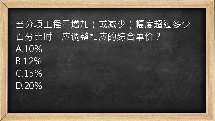 当分项工程量增加（或减少）幅度超过多少百分比时，应调整相应的综合单价？