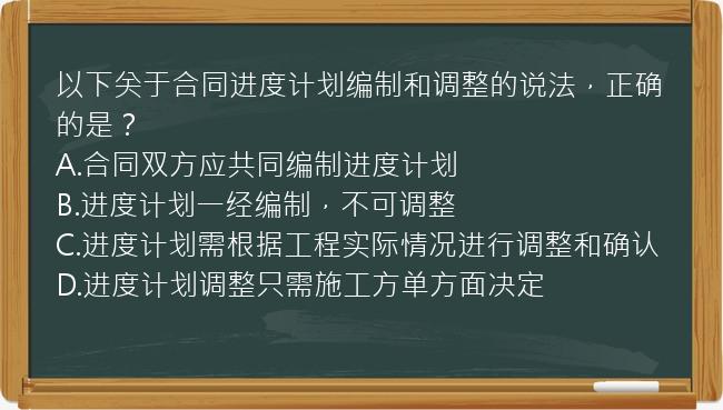 以下关于合同进度计划编制和调整的说法，正确的是？