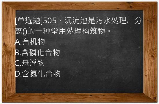 [单选题]505、沉淀池是污水处理厂分离()的一种常用处理构筑物。