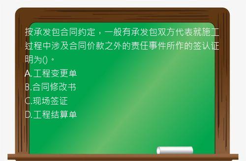 按承发包合同约定，一般有承发包双方代表就施工过程中涉及合同价款之外的责任事件所作的签认证明为()。