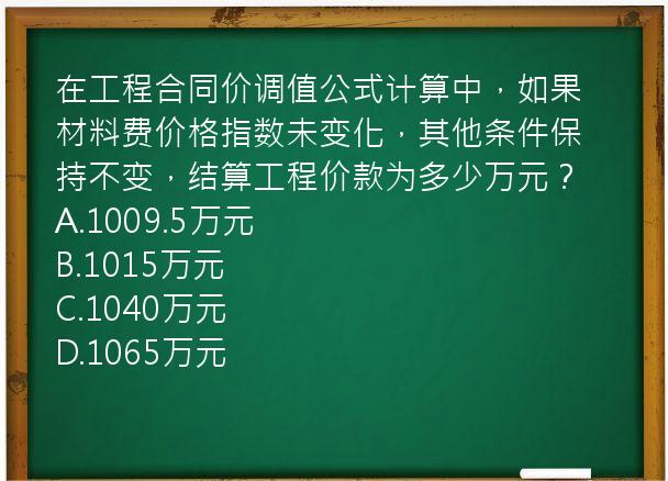 在工程合同价调值公式计算中，如果材料费价格指数未变化，其他条件保持不变，结算工程价款为多少万元？