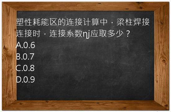 塑性耗能区的连接计算中，梁柱焊接连接时，连接系数ηj应取多少？