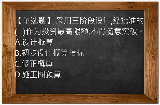 【单选题】 采用三阶段设计,经批准的(   )作为投资最高限额,不得随意突破。