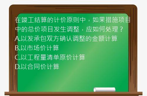 在竣工结算的计价原则中，如果措施项目中的总价项目发生调整，应如何处理？