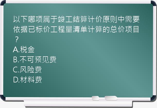 以下哪项属于竣工结算计价原则中需要依据已标价工程量清单计算的总价项目？