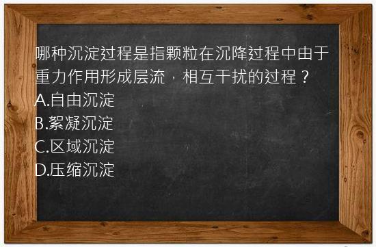 哪种沉淀过程是指颗粒在沉降过程中由于重力作用形成层流，相互干扰的过程？