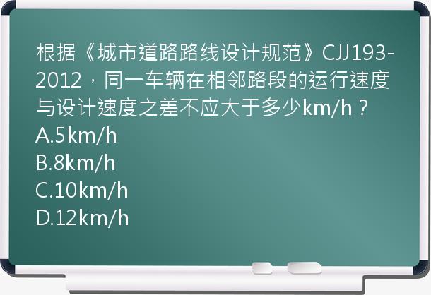 根据《城市道路路线设计规范》CJJ193-2012，同一车辆在相邻路段的运行速度与设计速度之差不应大于多少km/h？