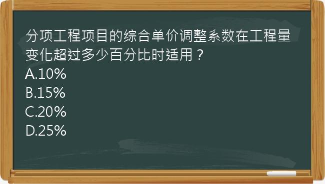 分项工程项目的综合单价调整系数在工程量变化超过多少百分比时适用？