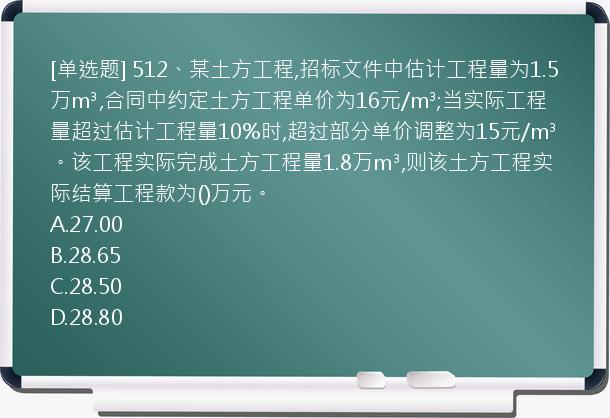 [单选题] 512、某土方工程,招标文件中估计工程量为1.5万m³,合同中约定土方工程单价为16元/m³;当实际工程量超过估计工程量10%时,超过部分单价调整为15元/m³。该工程实际完成土方工程量1.8万m³,则该土方工程实际结算工程款为()万元。