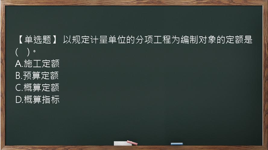 【单选题】 以规定计量单位的分项工程为编制对象的定额是(　)。