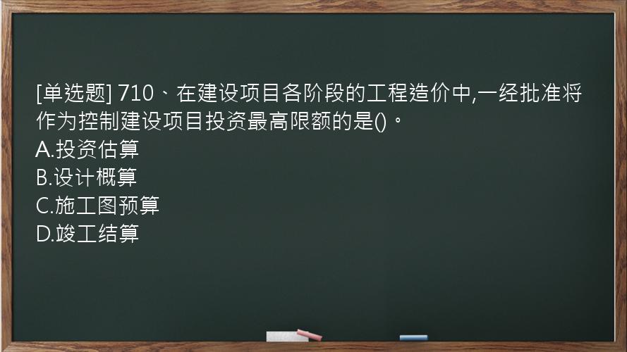 [单选题] 710、在建设项目各阶段的工程造价中,一经批准将作为控制建设项目投资最高限额的是()。