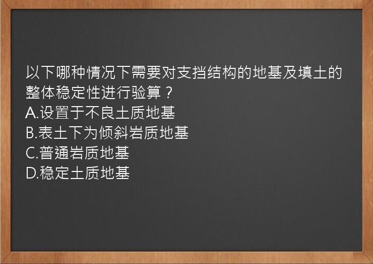 以下哪种情况下需要对支挡结构的地基及填土的整体稳定性进行验算？