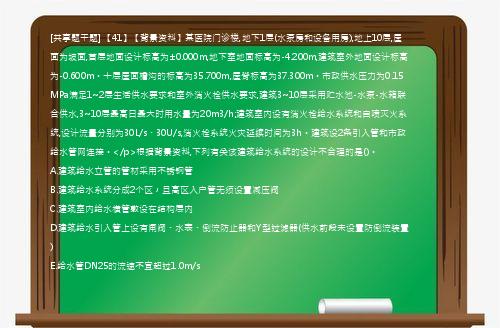 [共享题干题] 【41】【背景资料】某医院门诊楼,地下1层(水泵房和设备用房),地上10层,屋面为坡面,首层地面设计标高为±0.000m,地下室地面标高为-4.200m,建筑室外地面设计标高为-0.600m。十层屋面檐沟的标高为35.700m,屋脊标高为37.300m。市政供水压力为0.15MPa满足1~2层生活供水要求和室外消火栓供水要求,建筑3~10层采用贮水池-水泵-水箱联合供水,3~10层最高日最大时用水量为20m3/h;建筑室内设有消火栓给水系统和自喷灭火系统,设计流量分别为30L/s、30U/s,消火栓系统火灾延续时间为3h。建筑设2条引入管和市政给水管网连接。</p>根据背景资料,下列有关该建筑给水系统的设计不合理的是()。