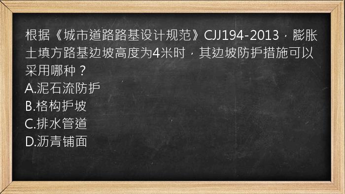 根据《城市道路路基设计规范》CJJ194-2013，膨胀土填方路基边坡高度为4米时，其边坡防护措施可以采用哪种？