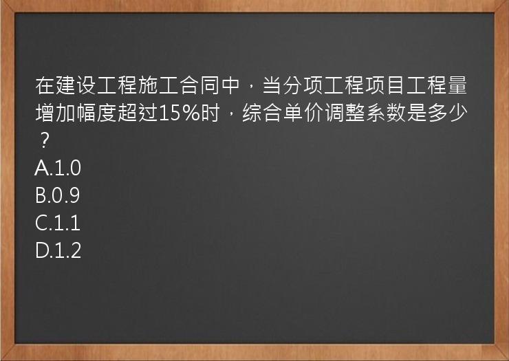 在建设工程施工合同中，当分项工程项目工程量增加幅度超过15%时，综合单价调整系数是多少？