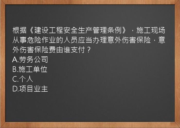 根据《建设工程安全生产管理条例》，施工现场从事危险作业的人员应当办理意外伤害保险，意外伤害保险费由谁支付？