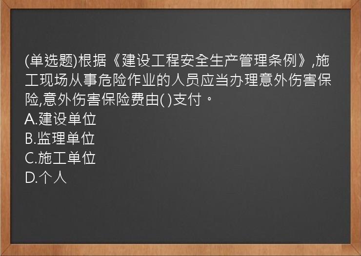 (单选题)根据《建设工程安全生产管理条例》,施工现场从事危险作业的人员应当办理意外伤害保险,意外伤害保险费由(