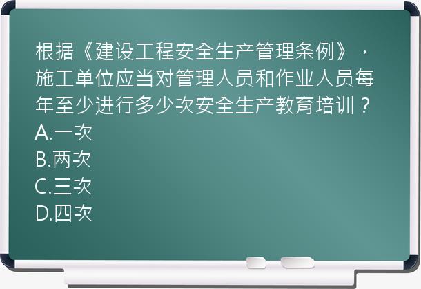 根据《建设工程安全生产管理条例》，施工单位应当对管理人员和作业人员每年至少进行多少次安全生产教育培训？