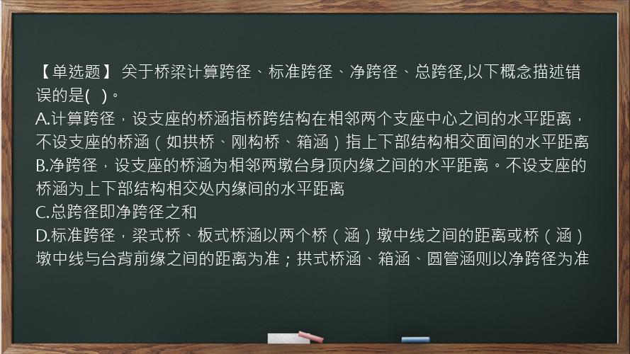 【单选题】 关于桥梁计算跨径、标准跨径、净跨径、总跨径,以下概念描述错误的是(   )。