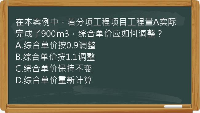 在本案例中，若分项工程项目工程量A实际完成了900m3，综合单价应如何调整？