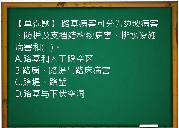 【单选题】 路基病害可分为边坡病害、防护及支挡结构物病害、排水设施病害和(   )。