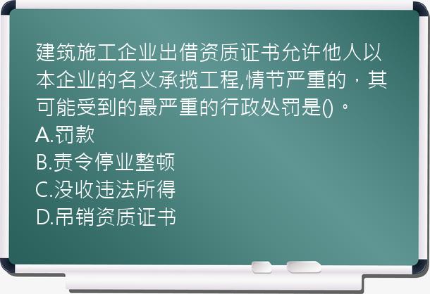 建筑施工企业出借资质证书允许他人以本企业的名义承揽工程,情节严重的，其可能受到的最严重的行政处罚是()。