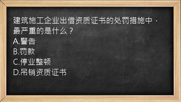 建筑施工企业出借资质证书的处罚措施中，最严重的是什么？