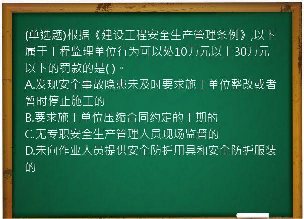 (单选题)根据《建设工程安全生产管理条例》,以下属于工程监理单位行为可以处10万元以上30万元以下的罚款的是(