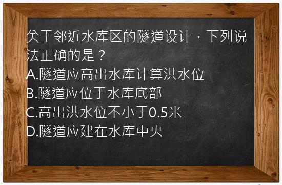 关于邻近水库区的隧道设计，下列说法正确的是？