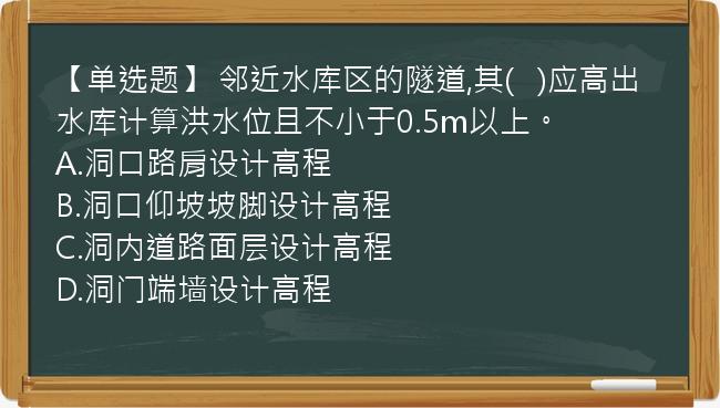 【单选题】 邻近水库区的隧道,其(   )应高出水库计算洪水位且不小于0.5m以上。