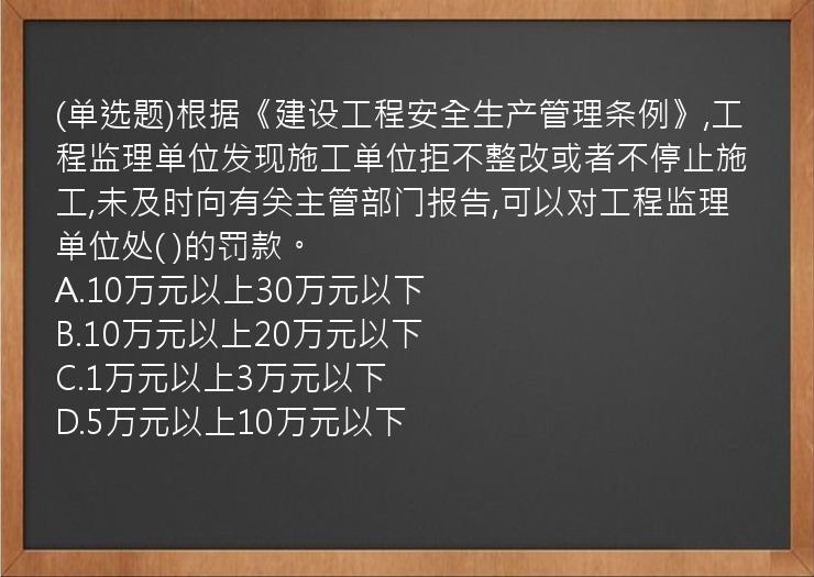 (单选题)根据《建设工程安全生产管理条例》,工程监理单位发现施工单位拒不整改或者不停止施工,未及时向有关主管部门报告,可以对工程监理单位处(