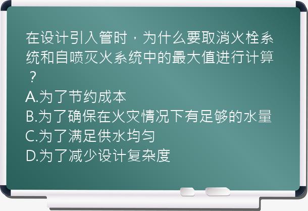 在设计引入管时，为什么要取消火栓系统和自喷灭火系统中的最大值进行计算？