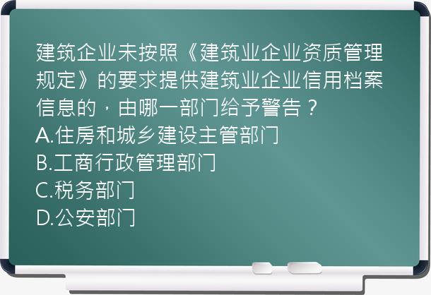 建筑企业未按照《建筑业企业资质管理规定》的要求提供建筑业企业信用档案信息的，由哪一部门给予警告？