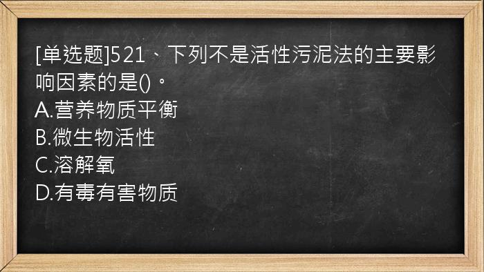 [单选题]521、下列不是活性污泥法的主要影响因素的是()。