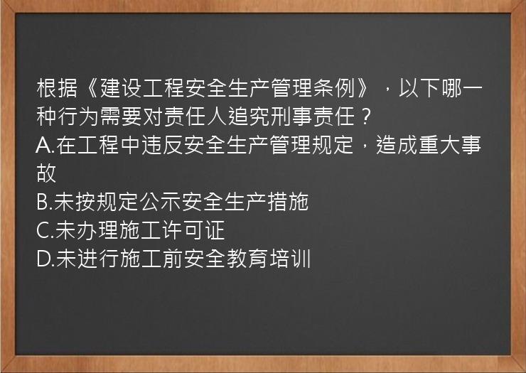 根据《建设工程安全生产管理条例》，以下哪一种行为需要对责任人追究刑事责任？