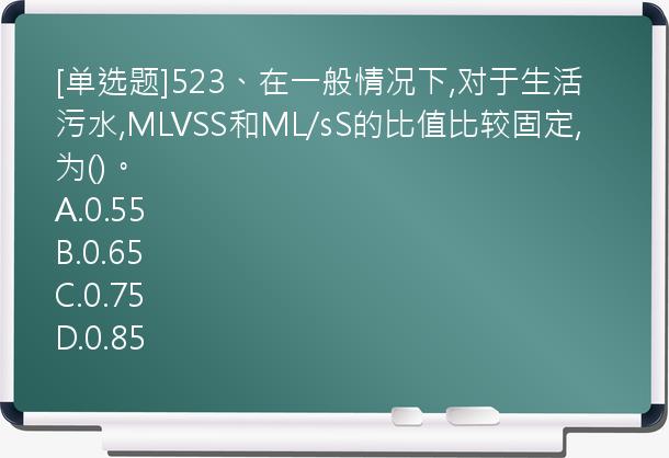 [单选题]523、在一般情况下,对于生活污水,MLVSS和ML/sS的比值比较固定,为()。