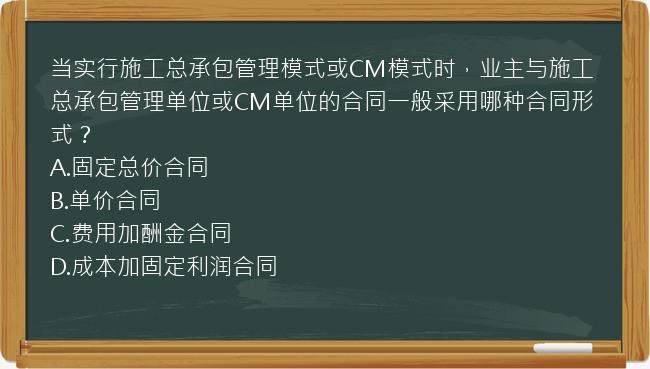 当实行施工总承包管理模式或CM模式时，业主与施工总承包管理单位或CM单位的合同一般采用哪种合同形式？