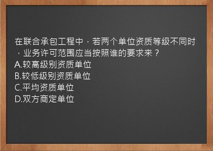 在联合承包工程中，若两个单位资质等级不同时，业务许可范围应当按照谁的要求来？