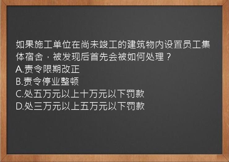 如果施工单位在尚未竣工的建筑物内设置员工集体宿舍，被发现后首先会被如何处理？