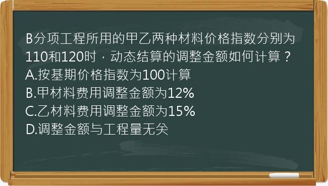 B分项工程所用的甲乙两种材料价格指数分别为110和120时，动态结算的调整金额如何计算？