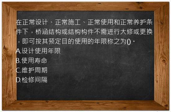 在正常设计、正常施工、正常使用和正常养护条件下，桥涵结构或结构构件不需进行大修或更换，即可按其预定目的使用的年限称之为()。