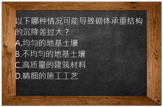 以下哪种情况可能导致砌体承重结构的沉降差过大？