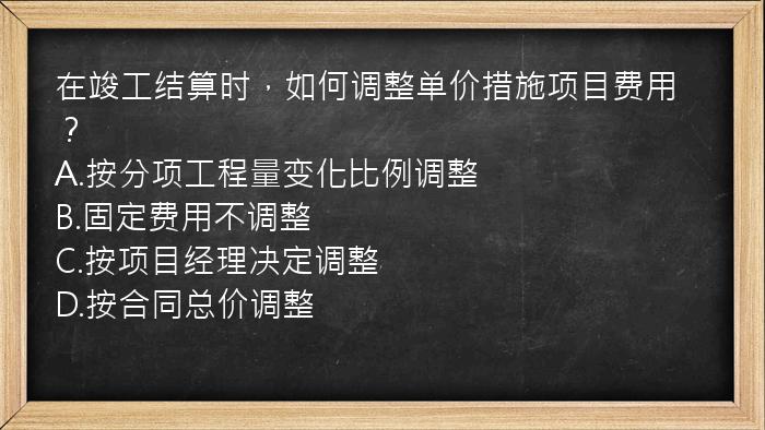 在竣工结算时，如何调整单价措施项目费用？