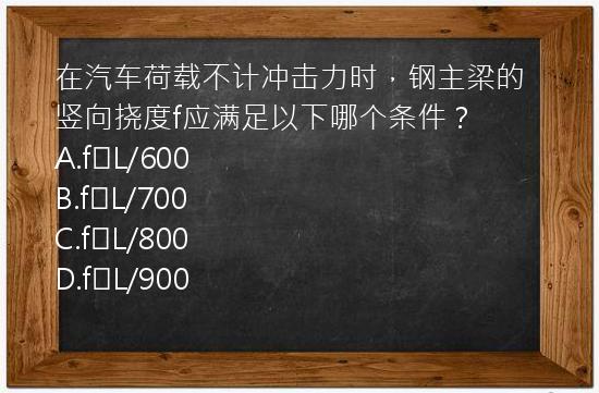 在汽车荷载不计冲击力时，钢主梁的竖向挠度f应满足以下哪个条件？