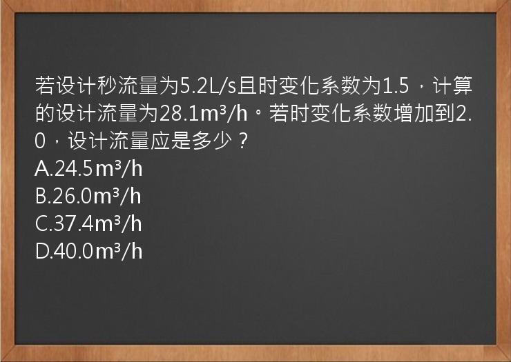 若设计秒流量为5.2L/s且时变化系数为1.5，计算的设计流量为28.1m³/h。若时变化系数增加到2.0，设计流量应是多少？