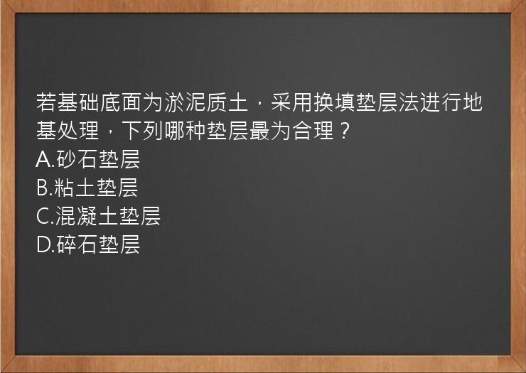 若基础底面为淤泥质土，采用换填垫层法进行地基处理，下列哪种垫层最为合理？